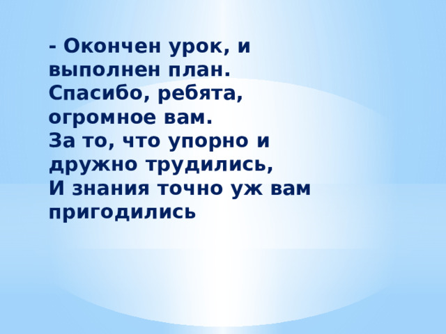 - Окончен урок, и выполнен план.  Спасибо, ребята, огромное вам.  За то, что упорно и дружно трудились,  И знания точно уж вам пригодились 