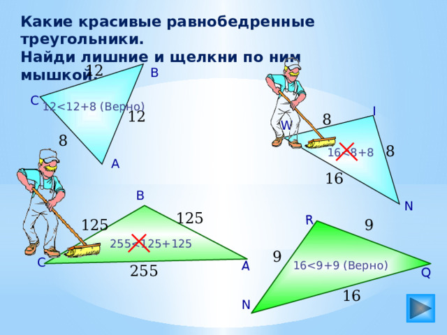 Q R А Какие красивые равнобедренные треугольники. Найди лишние и щелкни по ним мышкой. 12 В С 12I 12 8 W 8 8 16А 16 В N 125 125 9 2559 С 16255 16 N 