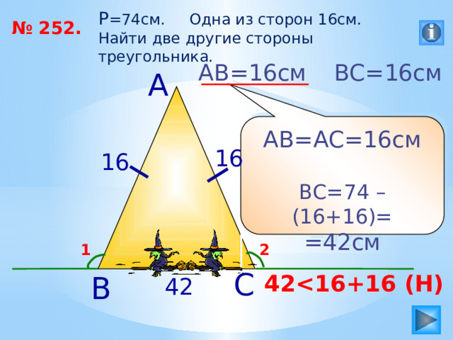 P =74см. Одна из сторон 16см. Найти две другие стороны треугольника. № 252. АВ=16см ВС=16см А АВ=АС=16см ВС=74 – (16+16)= =42см 16 16 2 1 С В 42 42 