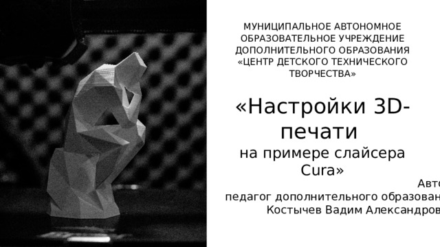 МУНИЦИПАЛЬНОЕ АВТОНОМНОЕ ОБРАЗОВАТЕЛЬНОЕ УЧРЕЖДЕНИЕ ДОПОЛНИТЕЛЬНОГО ОБРАЗОВАНИЯ «ЦЕНТР ДЕТСКОГО ТЕХНИЧЕСКОГО ТВОРЧЕСТВА» «Настройки 3D-печати на примере слайсера Cura» Автор: педагог дополнительного образования Костычев Вадим Александрович  