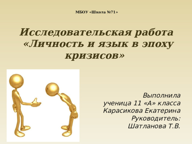   МБОУ «Школа №71»   Исследовательская работа  «Личность и язык в эпоху кризисов»   Выполнила  ученица 11 «А» класса  Карасикова Екатерина  Руководитель:  Шатланова Т.В.  
