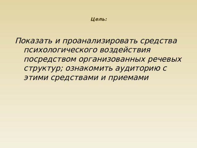 Цель:  .   Показать и проанализировать средства психологического воздействия посредством организованных речевых структур; ознакомить аудиторию с этими средствами и приемами 
