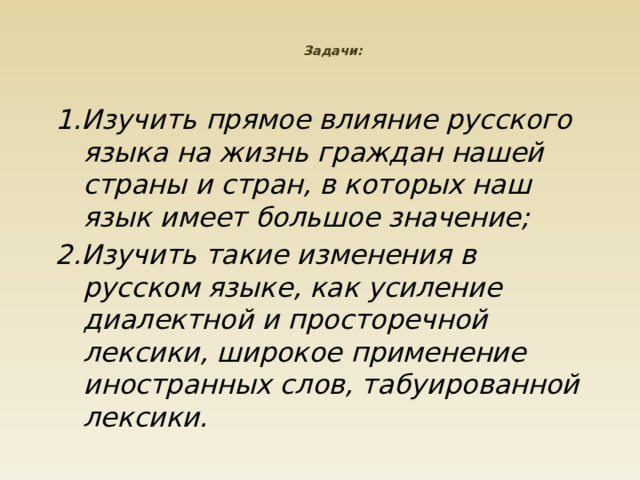 Задачи:     1.Изучить прямое влияние русского языка на жизнь граждан нашей страны и стран, в которых наш язык имеет большое значение; 2.Изучить такие изменения в русском языке, как усиление диалектной и просторечной лексики, широкое применение иностранных слов, табуированной лексики. 