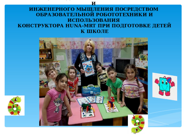 РЕАЛИЗАЦИЯ ЗАДАЧ ПОЗНАВАТЕЛЬНОГО РАЗВИТИЯ И  ИНЖЕНЕРНОГО МЫШЛЕНИЯ ПОСРЕДСТВОМ  ОБРАЗОВАТЕЛЬНОЙ РОБОТОТЕХНИКИ И ИСПОЛЬЗОВАНИЯ  КОНСТРУКТОРА HUNA - MRT ПРИ ПОДГОТОВКЕ ДЕТЕЙ К ШКОЛЕ 