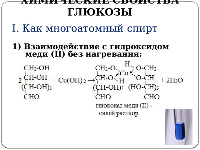 ХИМИЧЕСКИЕ СВОЙСТВА ГЛЮКОЗЫ I. Как многоатомный спирт  1) Взаимодействие с гидроксидом меди (II) без нагревания:  II. Свойства многоатомных спиртов   1. Взаимодействие с гидроксидом меди (II) без нагревания: (слайд №17)   