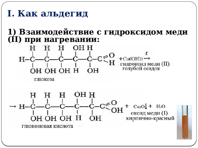 I. Как альдегид  1) Взаимодействие с гидроксидом меди (II) при нагревании:        2. Окисление гидроксидом меди (II) при нагревании: (слайд №15)     - Допишите уравнение реакции  t СH 2 OH(CHOH) 4 -COH + 2Cu(OH) 2 → СH 2 OH(CHOH) 4 -COOH + Cu 2 O↓ + 2H 2 O  глюконовая кислота  