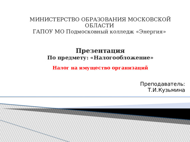   МИНИСТЕРСТВО ОБРАЗОВАНИЯ МОСКОВСКОЙ ОБЛАСТИ  ГАПОУ МО Подмосковный колледж «Энергия»    Презентация  По предмету: «Налогообложение»   Налог на имущество организаций Преподаватель: Т.И.Кузьмина 