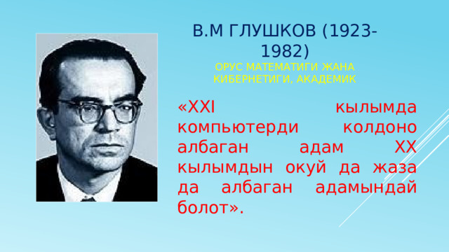 В.М Глушков (1923-1982)  орус математиги жана кибернетиги, академик «XXI кылымда компьютерди колдоно албаган адам XX кылымдын окуй да жаза да албаган адамындай болот». 