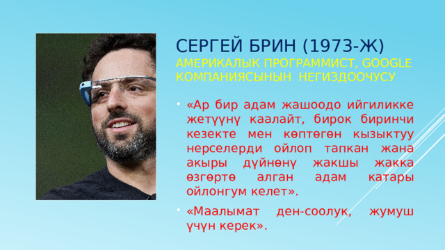 Сергей брин (1973-ж) америкалык программист, Google компаниясынын негиздоочусу «Ар бир адам жашоодо ийгиликке жетүүнү каалайт, бирок биринчи кезекте мен көптөгөн кызыктуу нерселерди ойлоп тапкан жана акыры дүйнөнү жакшы жакка өзгөртө алган адам катары ойлонгум келет». «Маалымат ден-соолук, жумуш үчүн керек». 