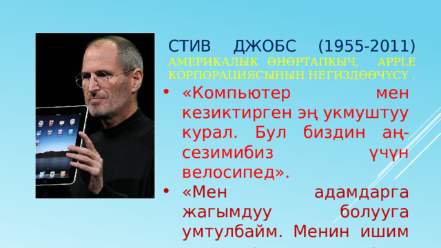 Стив джобс (1955-2011) америкалык өнөртапкыч, apple корпорациясынын негиздөөчүсү . «Компьютер мен кезиктирген эң укмуштуу курал. Бул биздин аң-сезимибиз үчүн велосипед».  «Мен адамдарга жагымдуу болууга умтулбайм. Менин ишим — аларды жакшыраак кылуу». 