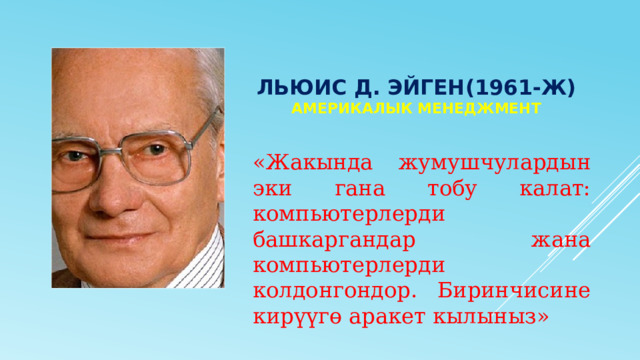 Льюис Д. эйген(1961-ж)  америкалык менеджмент   «Жакында жумушчулардын эки гана тобу калат: компьютерлерди башкаргандар жана компьютерлерди колдонгондор. Биринчисине кирүүгө аракет кылыныз» 