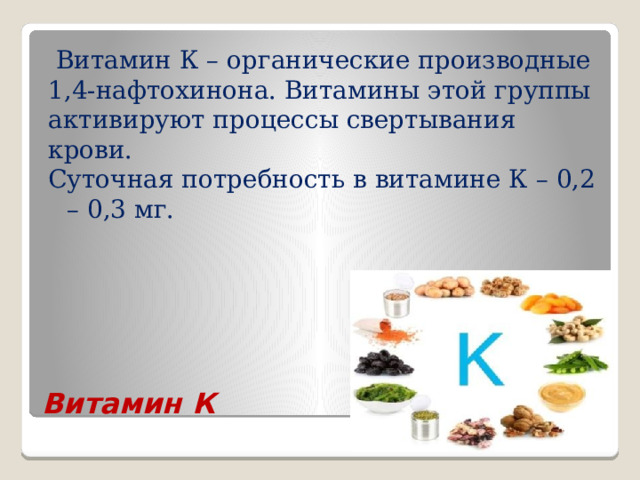  Витамин К – органические производные 1,4-нафтохинона. Витамины этой группы активируют процессы свертывания крови. Суточная потребность в витамине К – 0,2 – 0,3 мг. Витамин К 