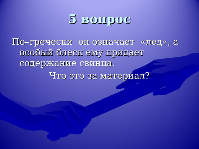 5 вопрос По–гречески он означает «лед», а особый блеск ему придает содержание свинца. Что это за материал? 