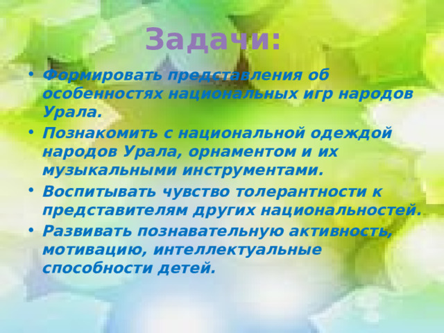 Задачи: Формировать представления об особенностях национальных игр народов Урала. Познакомить с национальной одеждой народов Урала, орнаментом и их музыкальными инструментами. Воспитывать чувство толерантности к представителям других национальностей. Развивать познавательную активность, мотивацию, интеллектуальные способности детей.  