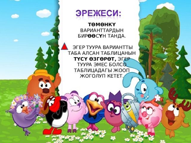 ТӨМӨНКҮ ВАРИАНТТАРДЫН БИР ӨӨ С Ү Н ТАНДА.  ЭГЕР ТУУРА ВАРИАНТТЫ ТАБА АЛСАН ТАБЛИЦАНЫН ТҮСҮ ӨЗГӨРӨТ, ЭГЕР ТУУРА ЭМЕС БОЛСО ТАБЛИЦАДАГЫ ЖООП ЖОГОЛУП КЕТЕТ. 