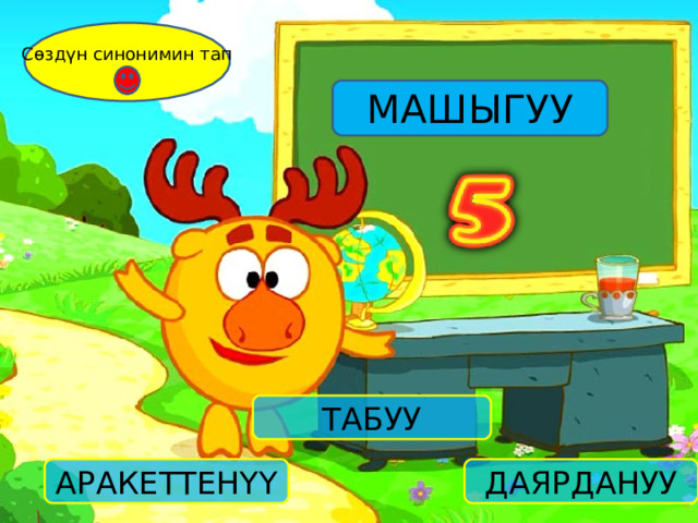 Сөздүн синонимин тап МАШЫГУУ ТАБУУ АРАКЕТТЕНҮҮ ДАЯРДАНУУ 