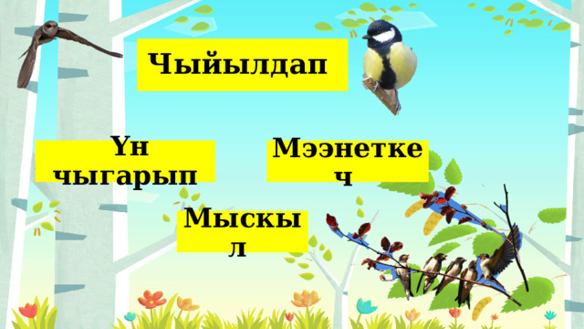 Чыйылдап  Үн чыгарып  Мээнеткеч   Мыскыл 