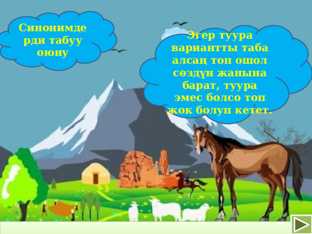 Синонимдерди табуу оюну Эгер туура вариантты таба алсаң топ ошол сөздүн жанына барат, туура эмес болсо топ жок болуп кетет. 
