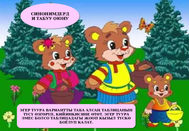 СИНОНИМДЕРДИ ТАБУУ ОЮНУ ЭГЕР ТУУРА ВАРИАНТТЫ ТАБА АЛСАҢ ТАБЛИЦАНЫН ТҮСҮ ӨЗГӨРҮП, КИЙИНКИСИНЕ ӨТӨТ. ЭГЕР ТУУРА ЭМЕС БОЛСО ТАБЛИЦАДАГЫ ЖООП КЫЗЫЛ ТҮСКӨ БОЁЛУП КАЛАТ. 