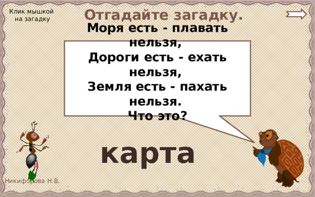 Отгадайте загадку. Клик мышкой на загадку Моря есть - плавать нельзя, Дороги есть - ехать нельзя, Земля есть - пахать нельзя. Что это?  карта 