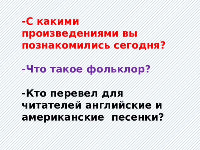 -С какими произведениями вы познакомились сегодня?  -Что такое фольклор?  -Кто перевел для читателей английские и американские песенки? 