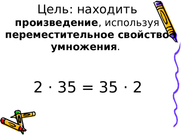 Цель: находить произведение , используя переместительное свойство умножения .   2 · 35 = 35 · 2 