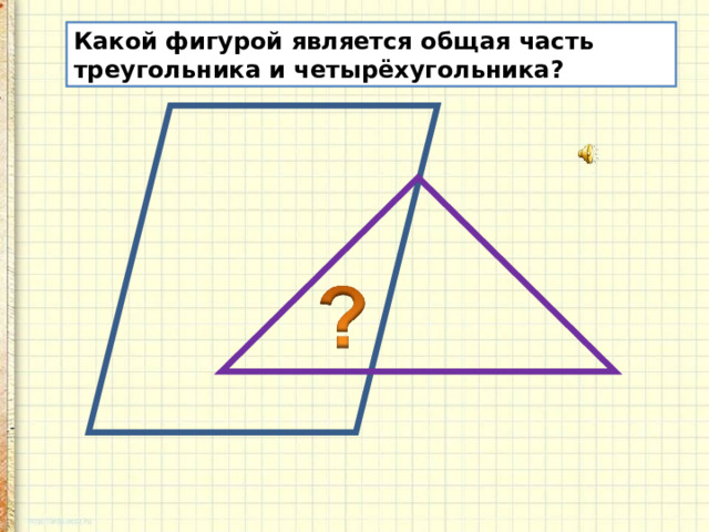 Какой фигурой является общая часть треугольника и четырёхугольника? 