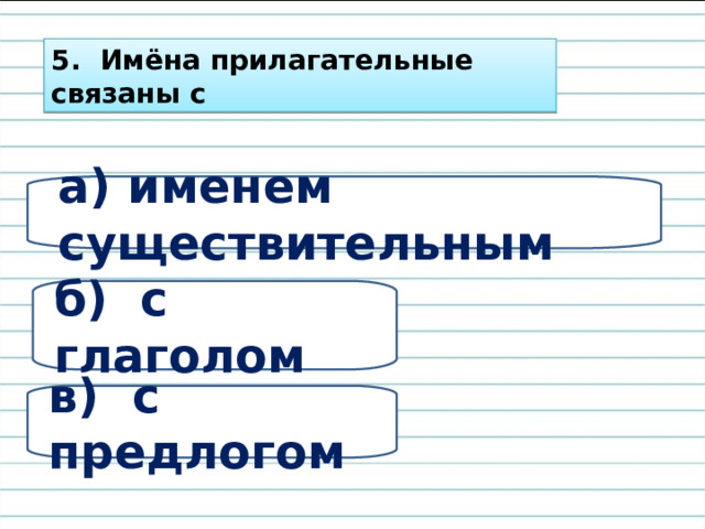 5. Имёна прилагательные связаны с а) именем существительным б) с глаголом в) с предлогом 
