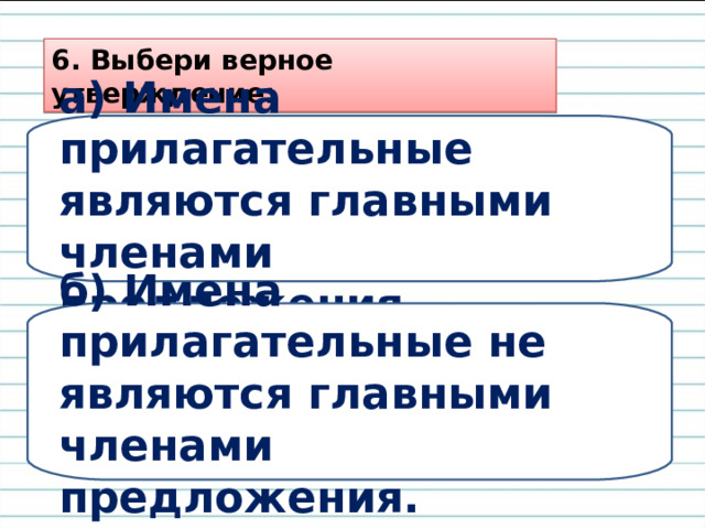 6. Выбери верное утверждение: а) Имена прилагательные являются главными членами предложения. б) Имена прилагательные не являются главными членами предложения. 