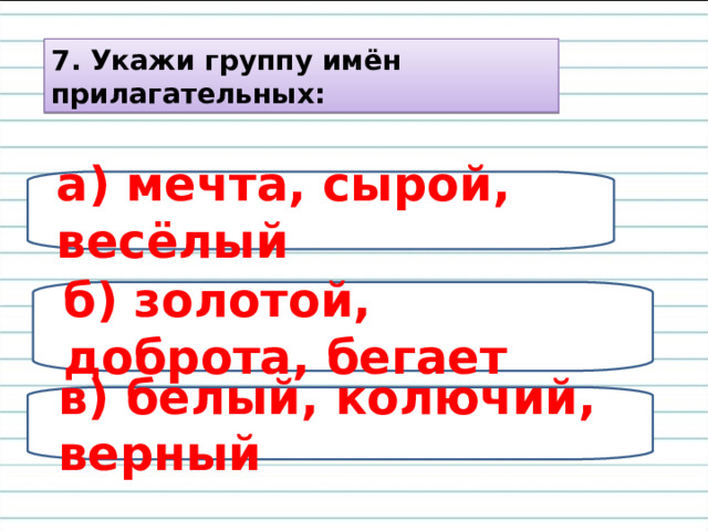 7. Укажи группу имён прилагательных: а) мечта, сырой, весёлый б) золотой, доброта, бегает в) белый, колючий, верный 