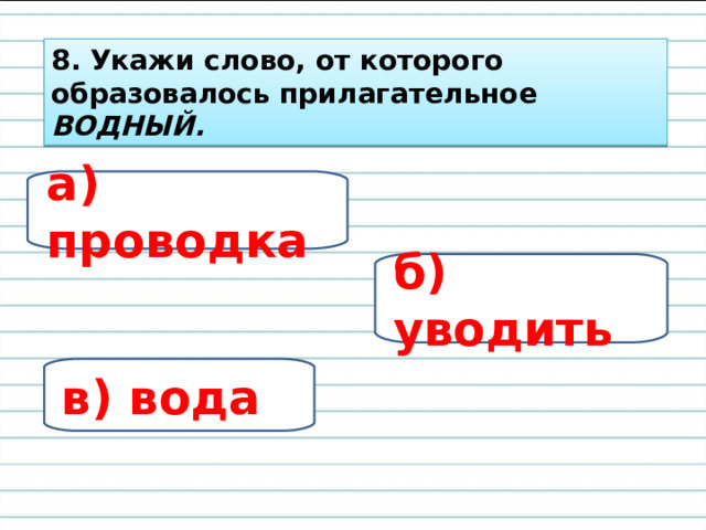 8. Укажи слово, от которого образовалось прилагательное ВОДНЫЙ. а) проводка б) уводить в) вода 