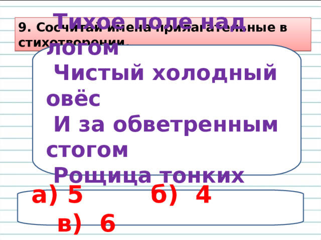 9. Сосчитай имена прилагательные в стихотворении.  Тихое поле над логом  Чистый холодный овёс  И за обветренным стогом  Рощица тонких берёз. а) 5 б) 4 в) 6 