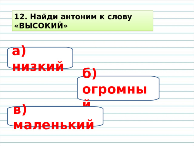 12. Найди антоним к слову «ВЫСОКИЙ» а) низкий б) огромный в) маленький 