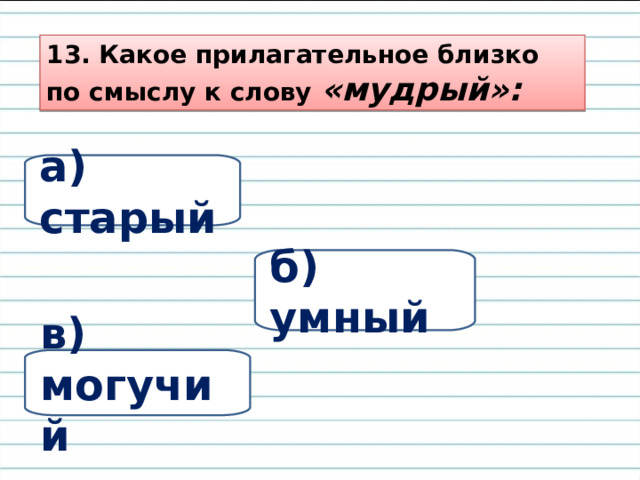 13. Какое прилагательное близко по смыслу к слову «мудрый»: а) старый б) умный в) могучий 