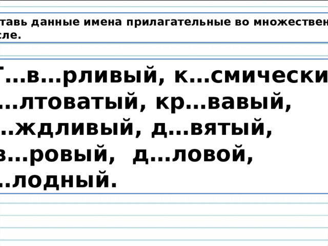 Поставь данные имена прилагательные во множественном  числе.  Г…в…рливый, к…смический, ж…лтоватый, кр…вавый, д…ждливый, д…вятый, дв…ровый, д…ловой, х…лодный. 