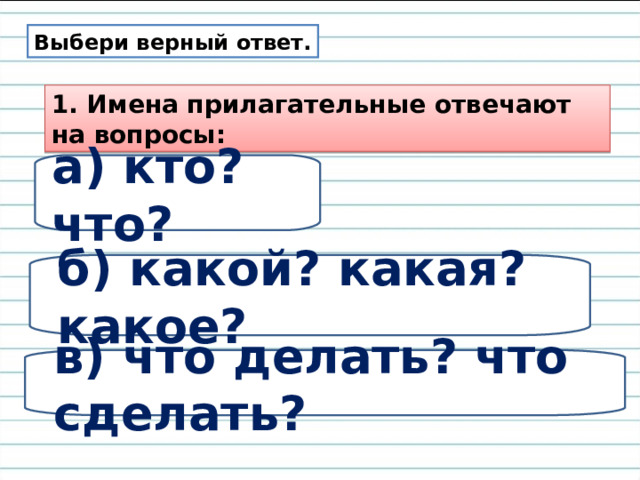 Выбери верный ответ. 1. Имена прилагательные отвечают на вопросы: а) кто? что? б) какой? какая? какое? в) что делать? что сделать? 