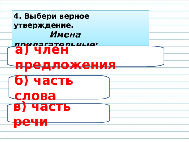 4. Выбери верное утверждение.  Имена прилагательные: а) член предложения б) часть слова в) часть речи 