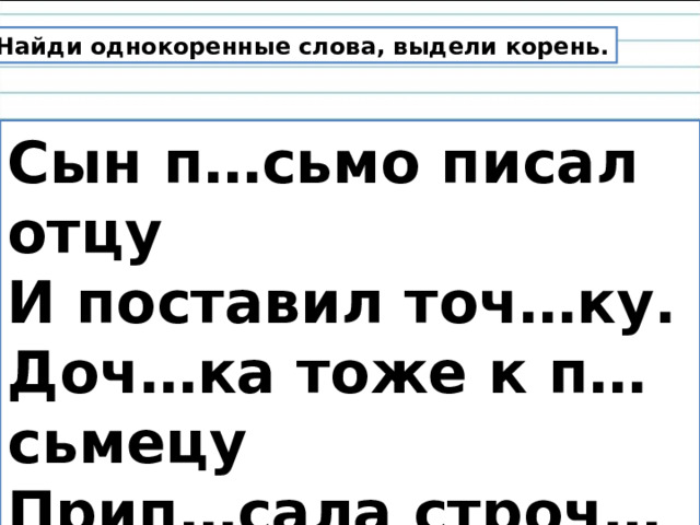 Найди однокоренные слова, выдели корень. Сын п…сьмо писал отцу И поставил точ…ку. Доч…ка тоже к п…сьмецу Прип…сала строч…ку. 