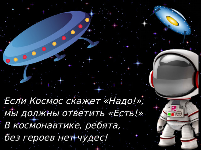 Если Космос скажет «Надо!»,  мы должны ответить «Есть!»  В космонавтике, ребята,  без героев нет чудес! 