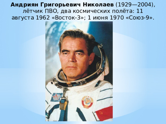 Андриян Григорьевич Николаев  (1929—2004), лётчик ПВО, два космических полёта: 11 августа 1962 «Восток-3»; 1 июня 1970 «Союз-9». 