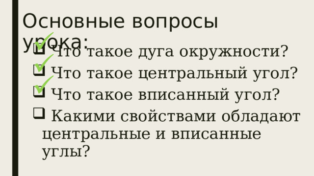 Основные вопросы урока:  Что такое дуга окружности?  Что такое центральный угол?  Что такое вписанный угол?  Какими свойствами обладают центральные и вписанные углы? 