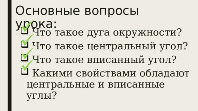 Основные вопросы урока:  Что такое дуга окружности?  Что такое центральный угол?  Что такое вписанный угол?  Какими свойствами обладают центральные и вписанные углы? 