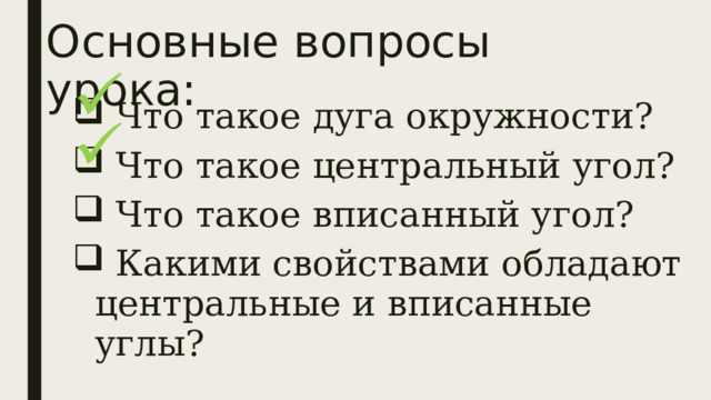 Основные вопросы урока:  Что такое дуга окружности?  Что такое центральный угол?  Что такое вписанный угол?  Какими свойствами обладают центральные и вписанные углы? 