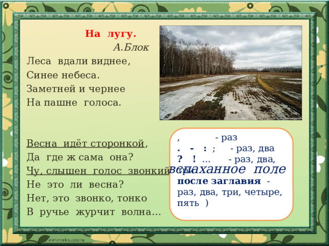 На лугу.  А.Блок Леса вдали виднее, Синее небеса. Заметней и чернее На пашне голоса. Весна идёт сторонкой , Да где ж сама она? Чу, слышен голос звонкий . Не это ли весна? Нет, это звонко, тонко В ручье журчит волна… , - раз . - : ; - раз, два ? ! … - раз, два, три после заглавия - раз, два, три, четыре, пять ) Пашня вспаханное поле 