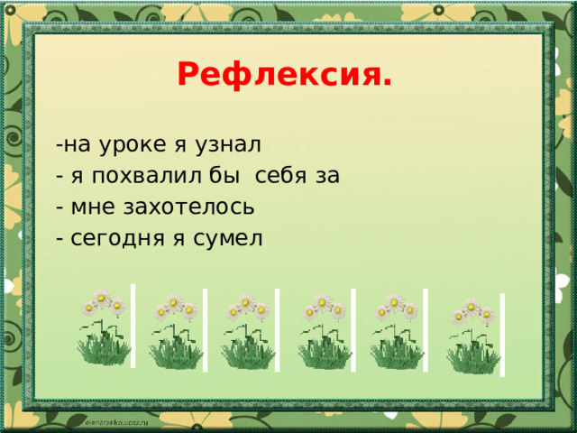 Рефлексия.   -на уроке я узнал - я похвалил бы себя за - мне захотелось - сегодня я сумел   