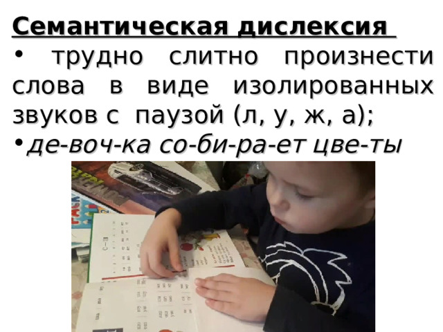 Семантическая дислексия  трудно слитно произнести слова в виде изолированных звуков с паузой (л, у, ж, а); де-воч-ка со-би-ра-ет цве-ты 