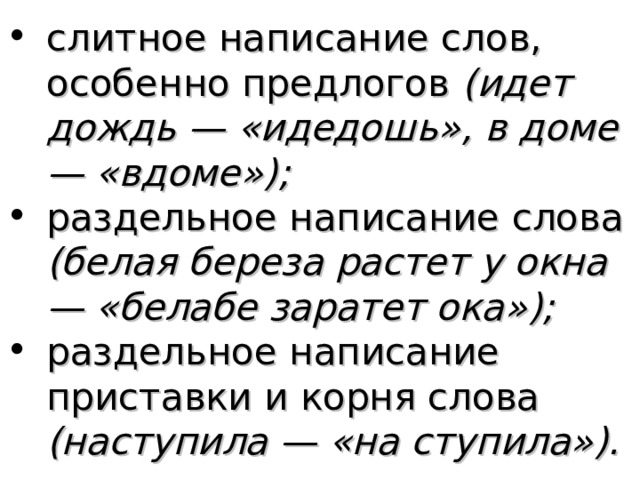 слитное написание слов, особенно предлогов (идет дождь — «идедошь», в доме — «вдоме»); раздельное написание слова (белая береза растет у окна — «белабе заратет ока»); раздельное написание приставки и корня слова (наступила — «на ступила»).  