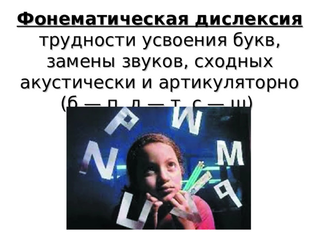 Фонематическая дислексия трудност и усвоения букв, замен ы звуков, сходных акустически и артикуляторно (б — п, д — т, с — ш )  