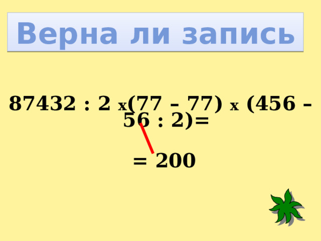 Верна ли запись 87432 : 2 х (77 – 77) х (456 – 56 : 2)=   = 200  