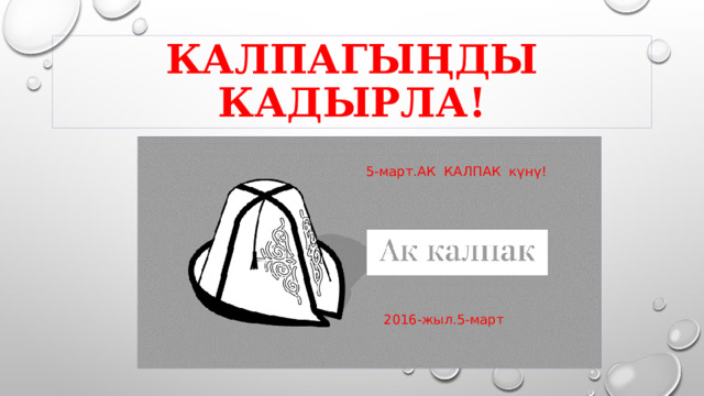 КАЛПАГЫҢДЫ КАДЫРЛА! 5-март.АК КАЛПАК күнү! 2016-жыл.5-март 